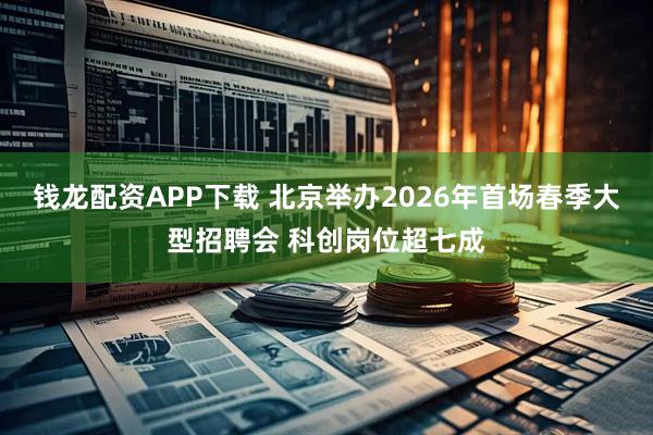 钱龙配资APP下载 北京举办2026年首场春季大型招聘会 科创岗位超七成