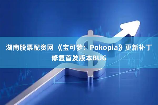 湖南股票配资网 《宝可梦：Pokopia》更新补丁修复首发版本BUG