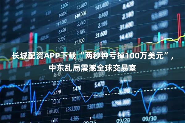 长城配资APP下载 “两秒钟亏掉100万美元”，中东乱局震撼全球交易室