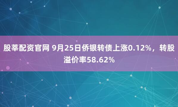 股莘配资官网 9月25日侨银转债上涨0.12%，转股溢价率58.62%