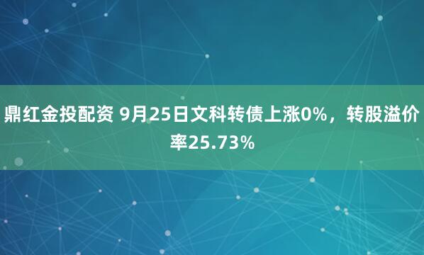 鼎红金投配资 9月25日文科转债上涨0%，转股溢价率25.73%