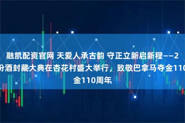 融凯配资官网 天爱人承古韵 守正立新启新程——2025汾酒封藏大典在杏花村盛大举行，致敬巴拿马夺金110周年