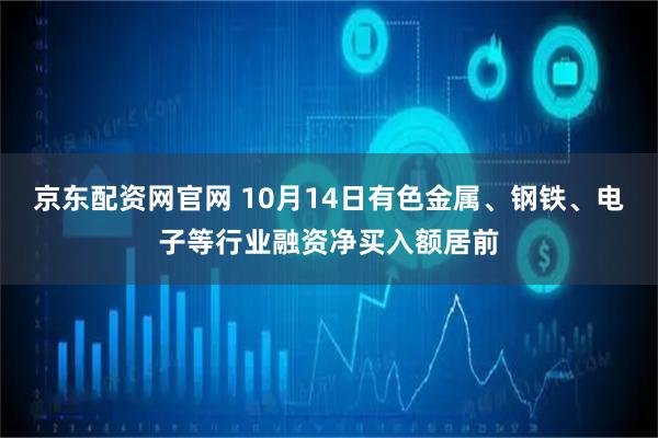 京东配资网官网 10月14日有色金属、钢铁、电子等行业融资净买入额居前