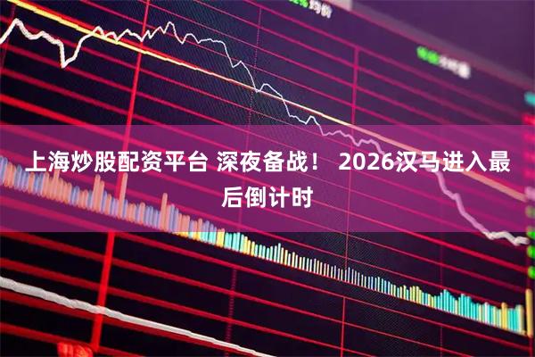 上海炒股配资平台 深夜备战! 2026汉马进入最后倒计时