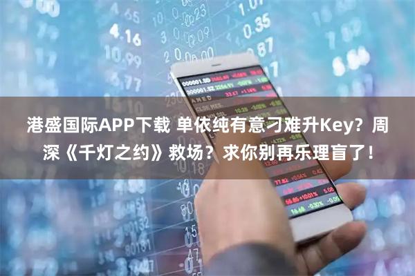 港盛国际APP下载 单依纯有意刁难升Key?周深《千灯之约》救场?求你别再乐理盲了!