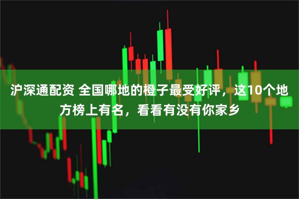 沪深通配资 全国哪地的橙子最受好评，这10个地方榜上有名，看看有没有你家乡