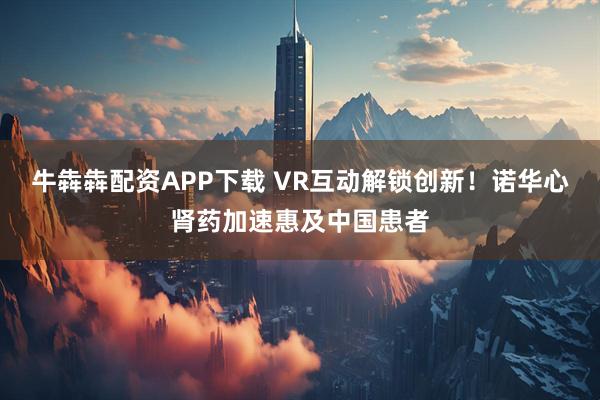 牛犇犇配资APP下载 VR互动解锁创新！诺华心肾药加速惠及中国患者