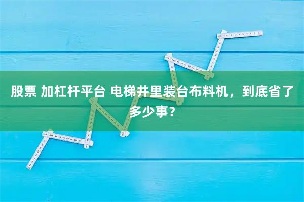 股票 加杠杆平台 电梯井里装台布料机，到底省了多少事？