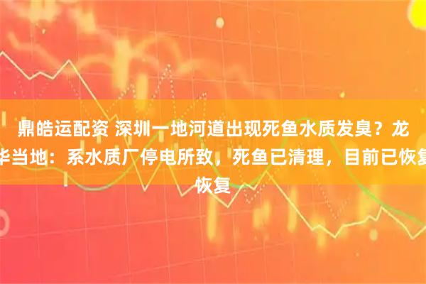 鼎皓运配资 深圳一地河道出现死鱼水质发臭?龙华当地:系水质厂停电所致,死鱼已清理,目前已恢复