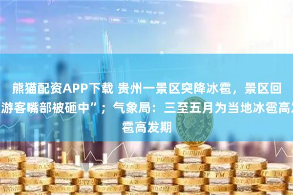 熊猫配资APP下载 贵州一景区突降冰雹,景区回应“游客嘴部被砸中”;气象局:三至五月为当地冰雹高发期