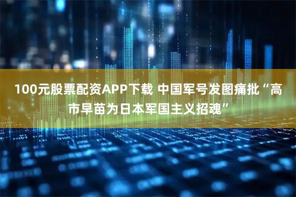 100元股票配资APP下载 中国军号发图痛批“高市早苗为日本军国主义招魂”