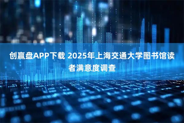 创赢盘APP下载 2025年上海交通大学图书馆读者满意度调查