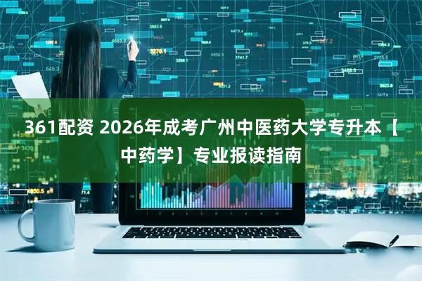 361配资 2026年成考广州中医药大学专升本【中药学】专业报读指南