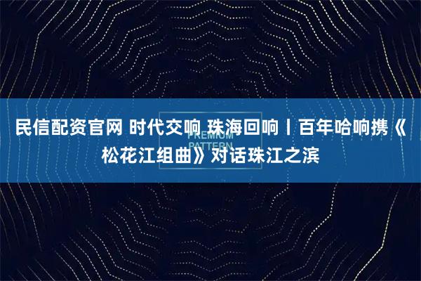 民信配资官网 时代交响 珠海回响丨百年哈响携《松花江组曲》对话珠江之滨