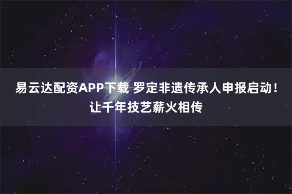 易云达配资APP下载 罗定非遗传承人申报启动！让千年技艺薪火相传