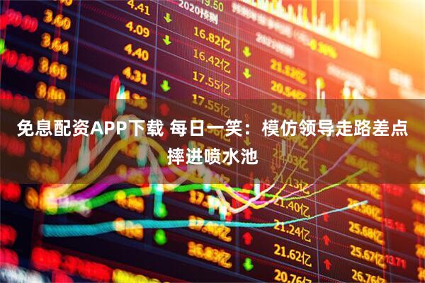 免息配资APP下载 每日一笑:模仿领导走路差点摔进喷水池