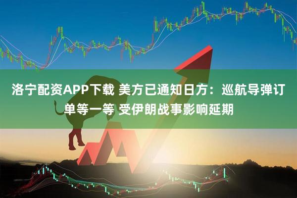 洛宁配资APP下载 美方已通知日方:巡航导弹订单等一等 受伊朗战事影响延期