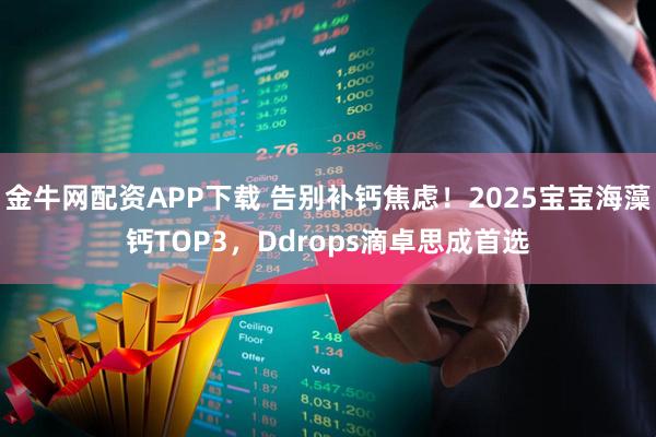 金牛网配资APP下载 告别补钙焦虑！2025宝宝海藻钙TOP3，Ddrops滴卓思成首选