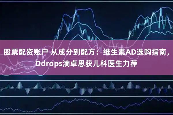 股票配资账户 从成分到配方：维生素AD选购指南，Ddrops滴卓思获儿科医生力荐