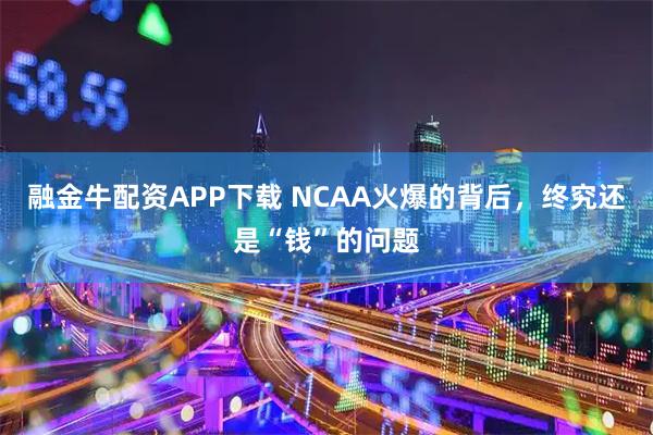 融金牛配资APP下载 NCAA火爆的背后,终究还是“钱”的问题