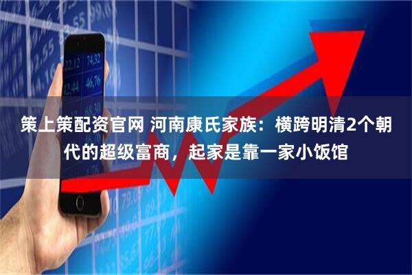 策上策配资官网 河南康氏家族:横跨明清2个朝代的超级富商,起家是靠一家小饭馆