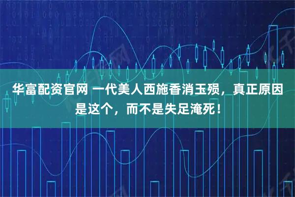 华富配资官网 一代美人西施香消玉殒，真正原因是这个，而不是失足淹死！