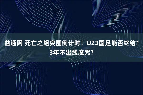 益通网 死亡之组突围倒计时!U23国足能否终结13年不出线魔咒?