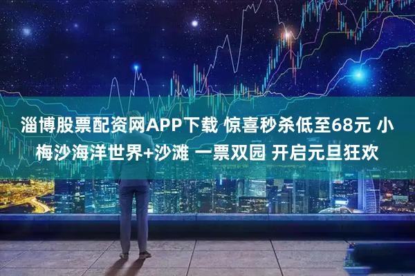 淄博股票配资网APP下载 惊喜秒杀低至68元 小梅沙海洋世界+沙滩 一票双园 开启元旦狂欢