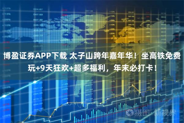 博盈证券APP下载 太子山跨年嘉年华!坐高铁免费玩+9天狂欢+超多福利,年末必打卡!