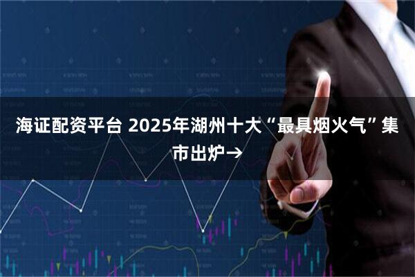 海证配资平台 2025年湖州十大“最具烟火气”集市出炉→