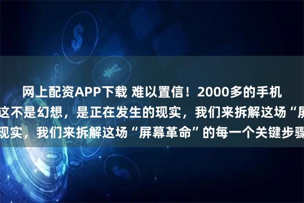 网上配资APP下载 难以置信！2000多的手机屏幕竟能叫板苹果三星？这不是幻想，是正在发生的现实，我们来拆解这场“屏幕革命”的每一个关键步骤