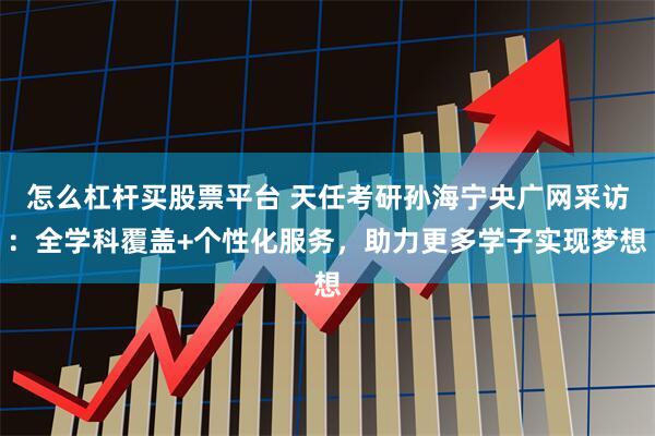 怎么杠杆买股票平台 天任考研孙海宁央广网采访：全学科覆盖+个性化服务，助力更多学子实现梦想