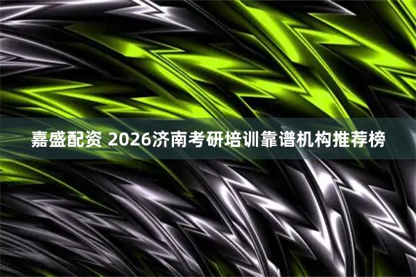 嘉盛配资 2026济南考研培训靠谱机构推荐榜