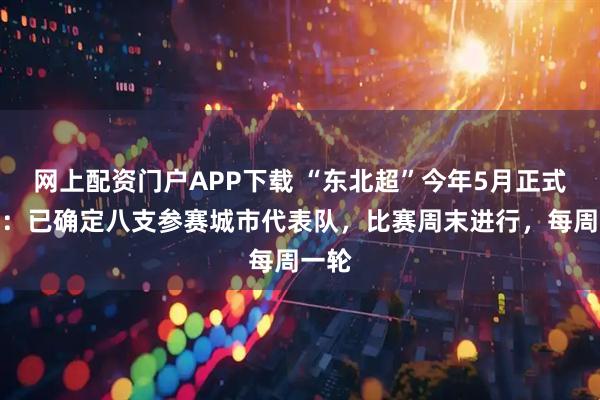 网上配资门户APP下载 “东北超”今年5月正式开赛：已确定八支参赛城市代表队，比赛周末进行，每周一轮