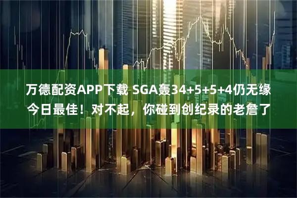 万德配资APP下载 SGA轰34+5+5+4仍无缘今日最佳！对不起，你碰到创纪录的老詹了