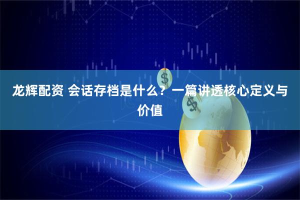 龙辉配资 会话存档是什么？一篇讲透核心定义与价值