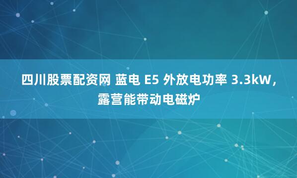 四川股票配资网 蓝电 E5 外放电功率 3.3kW，露营能带动电磁炉