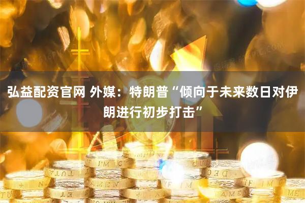 弘益配资官网 外媒:特朗普“倾向于未来数日对伊朗进行初步打击”