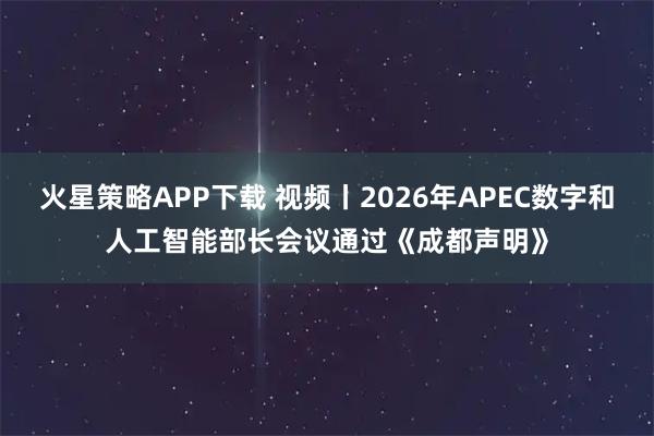 火星策略APP下载 视频丨2026年APEC数字和人工智能部长会议通过《成都声明》