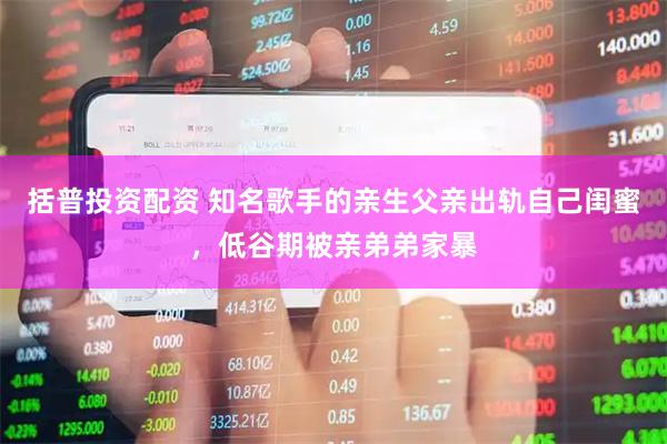 括普投资配资 知名歌手的亲生父亲出轨自己闺蜜，低谷期被亲弟弟家暴