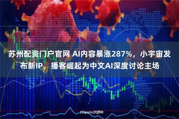 苏州配资门户官网 AI内容暴涨287%，小宇宙发布新IP，播客崛起为中文AI深度讨论主场