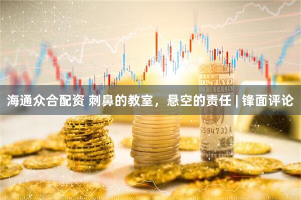 海通众合配资 刺鼻的教室，悬空的责任 | 锋面评论